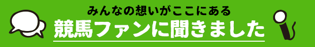 みんなの想いがここにある 競馬ファンに聞きました